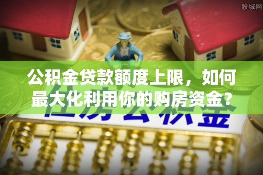 天门公积金贷款额度上限，如何最大化利用你的购房资金？