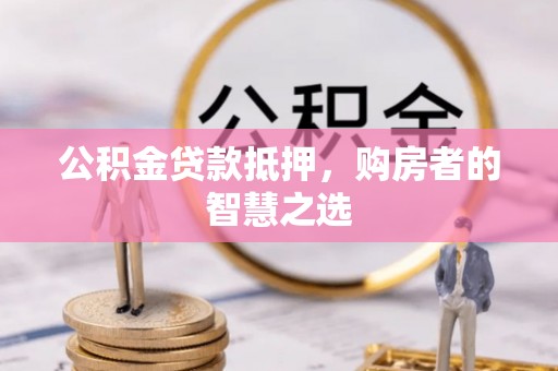 天门公积金贷款抵押，购房者的智慧之选