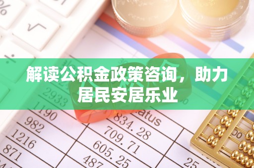 天门解读公积金政策咨询，助力居民安居乐业