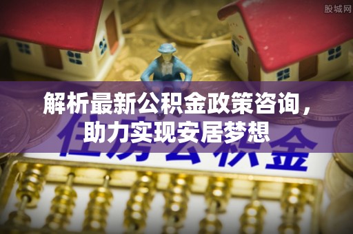 天门解析最新公积金政策咨询，助力实现安居梦想