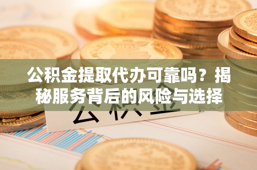 天门公积金提取代办可靠吗？揭秘服务背后的风险与选择