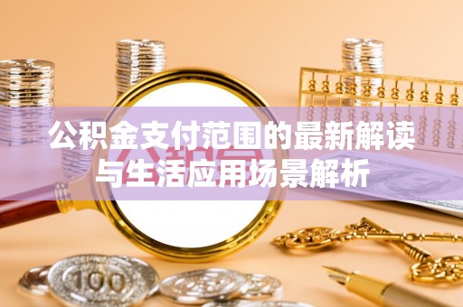 天门公积金支付范围的最新解读与生活应用场景解析