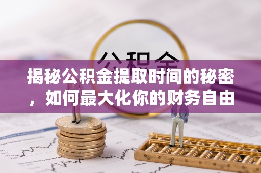 天门揭秘公积金提取时间的秘密，如何最大化你的财务自由