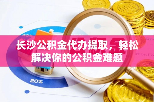 天门长沙公积金代办提取，轻松解决你的公积金难题