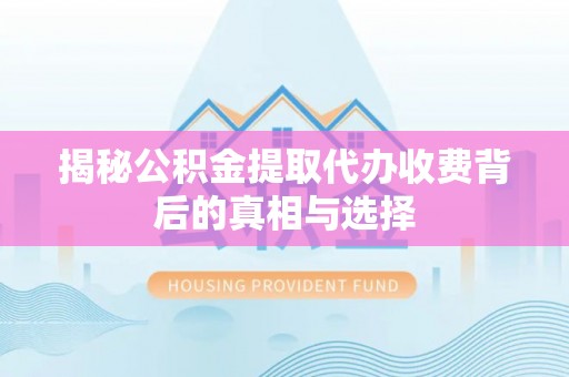 天门揭秘公积金提取代办收费背后的真相与选择
