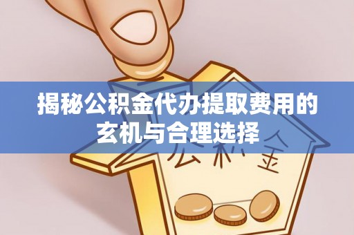 天门揭秘公积金代办提取费用的玄机与合理选择