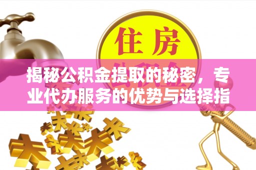天门揭秘公积金提取的秘密，专业代办服务的优势与选择指南