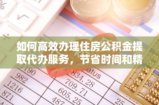 天门如何高效办理住房公积金提取代办服务，节省时间和精力