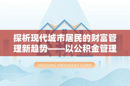 天门探析现代城市居民的财富管理新趋势——以公积金管理中心为核心