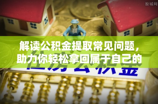 天门解读公积金提取常见问题，助力你轻松拿回属于自己的钱！