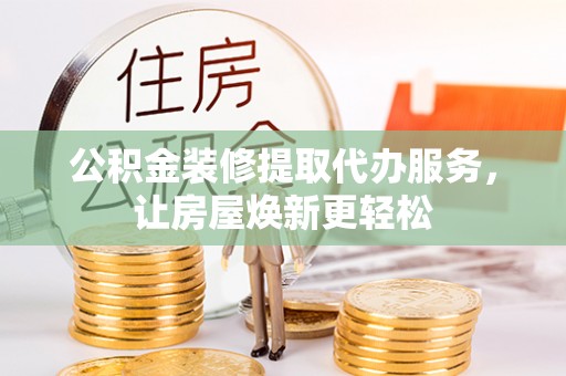 天门公积金装修提取代办服务，让房屋焕新更轻松