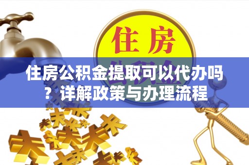 天门住房公积金提取可以代办吗？详解政策与办理流程