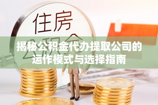 天门揭秘公积金代办提取公司的运作模式与选择指南