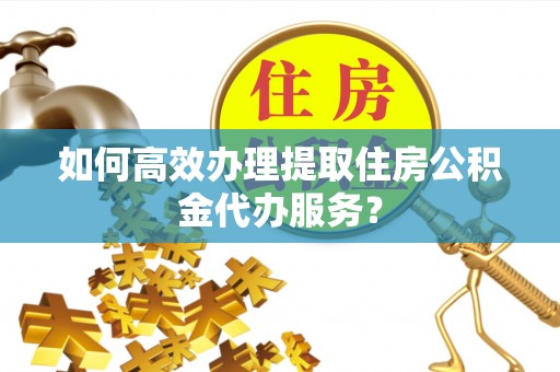 天门如何高效办理提取住房公积金代办服务？