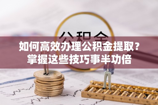 天门如何高效办理公积金提取？掌握这些技巧事半功倍