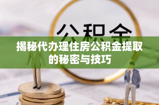天门揭秘代办理住房公积金提取的秘密与技巧
