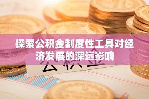 天门探索公积金制度性工具对经济发展的深远影响