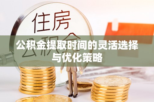天门公积金提取时间的灵活选择与优化策略