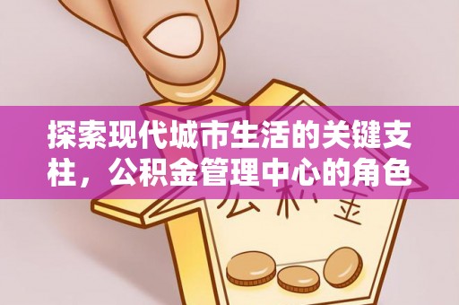 天门探索现代城市生活的关键支柱，公积金管理中心的角色与影响