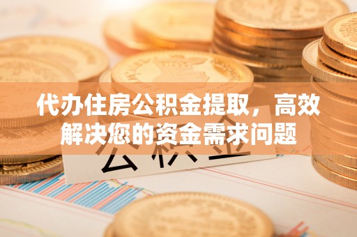 天门代办住房公积金提取，高效解决您的资金需求问题