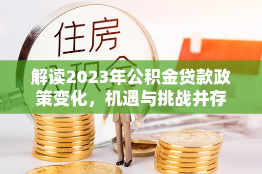 天门解读2023年公积金贷款政策变化，机遇与挑战并存
