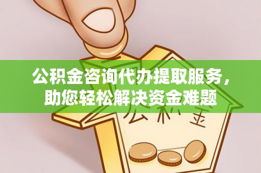 天门公积金咨询代办提取服务，助您轻松解决资金难题