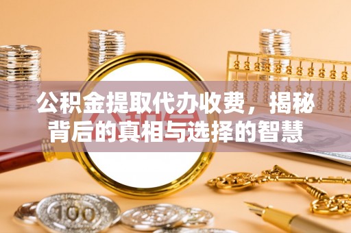 天门公积金提取代办收费，揭秘背后的真相与选择的智慧