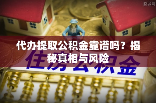 天门代办提取公积金靠谱吗？揭秘真相与风险