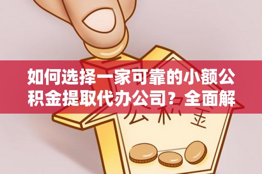 天门如何选择一家可靠的小额公积金提取代办公司？全面解析与实用指南