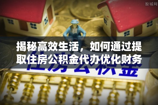 天门揭秘高效生活，如何通过提取住房公积金代办优化财务管理