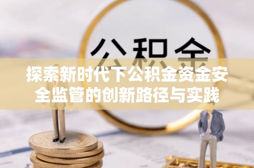 天门探索新时代下公积金资金安全监管的创新路径与实践