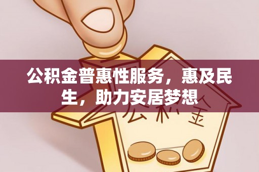 天门公积金普惠性服务，惠及民生，助力安居梦想