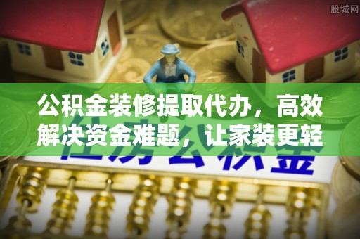 天门公积金装修提取代办，高效解决资金难题，让家装更轻松