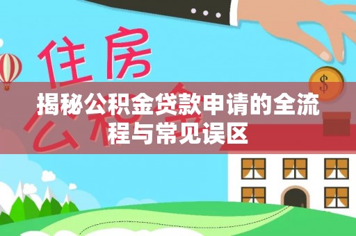 天门揭秘公积金贷款申请的全流程与常见误区