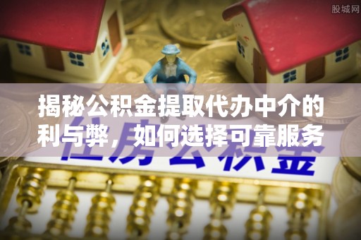 天门揭秘公积金提取代办中介的利与弊，如何选择可靠服务？