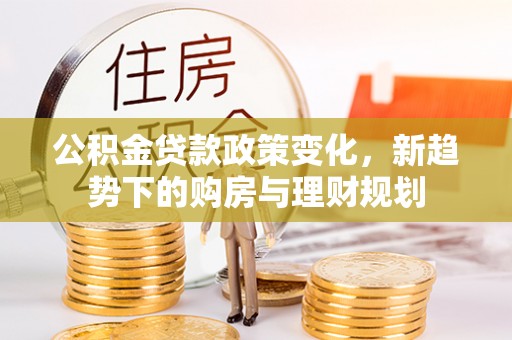 天门公积金贷款政策变化，新趋势下的购房与理财规划