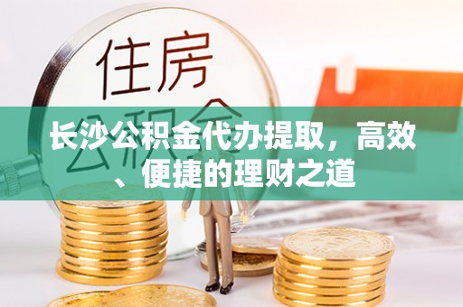 天门长沙公积金代办提取，高效、便捷的理财之道