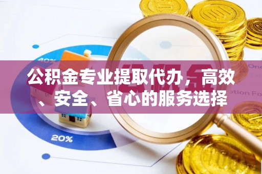 天门公积金专业提取代办，高效、安全、省心的服务选择