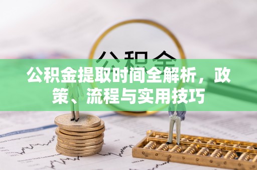 天门公积金提取时间全解析，政策、流程与实用技巧