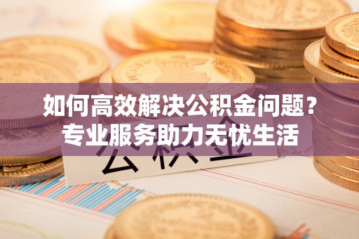 天门如何高效解决公积金问题？专业服务助力无忧生活