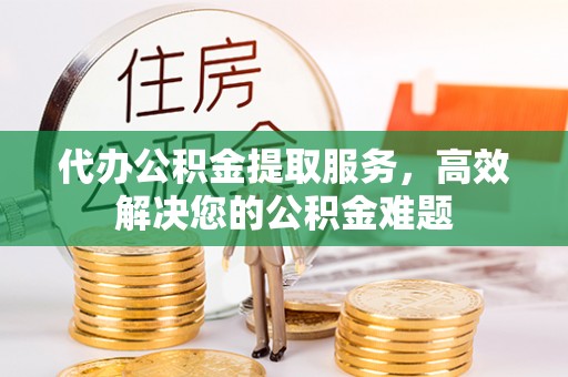 天门代办公积金提取服务，高效解决您的公积金难题