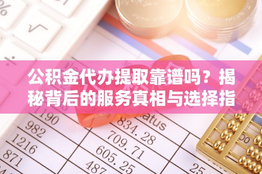 天门公积金代办提取靠谱吗？揭秘背后的服务真相与选择指南