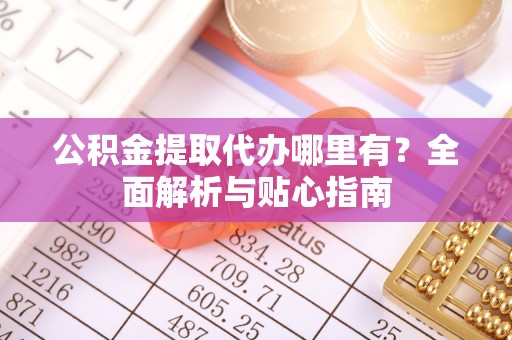 天门公积金提取代办哪里有？全面解析与贴心指南