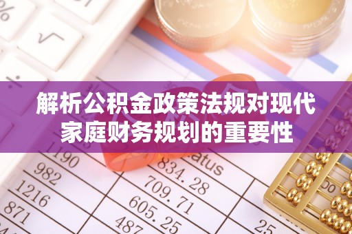 天门解析公积金政策法规对现代家庭财务规划的重要性