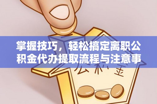 天门掌握技巧，轻松搞定离职公积金代办提取流程与注意事项
