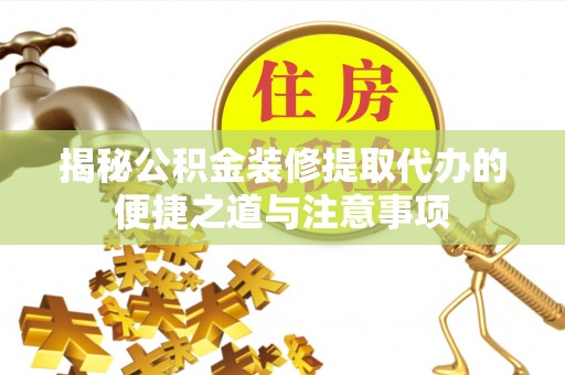 天门揭秘公积金装修提取代办的便捷之道与注意事项