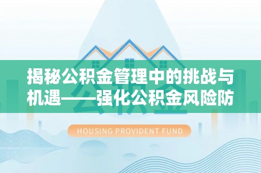 天门揭秘公积金管理中的挑战与机遇——强化公积金风险防控的多维策略