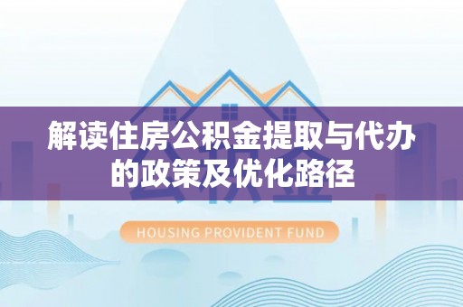 天门解读住房公积金提取与代办的政策及优化路径