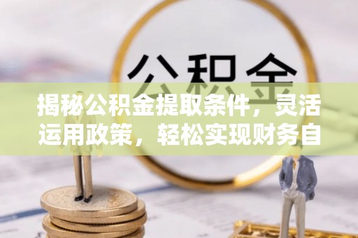 天门揭秘公积金提取条件，灵活运用政策，轻松实现财务自由