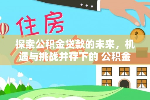 天门探索公积金贷款的未来，机遇与挑战并存下的 公积金贷款风险防控